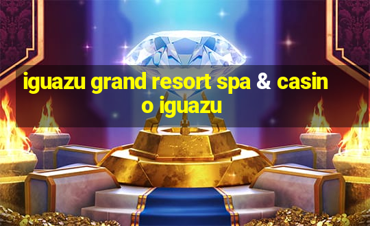 iguazu grand resort spa & casino iguazu