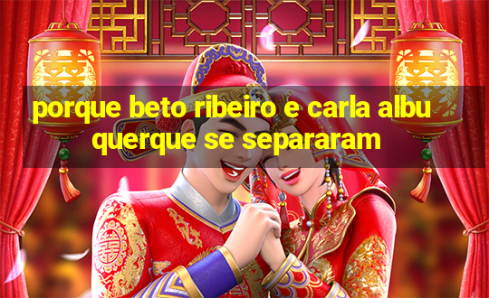 porque beto ribeiro e carla albuquerque se separaram