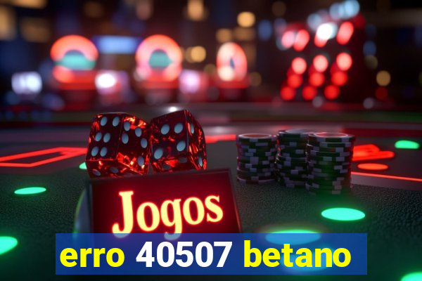 erro 40507 betano