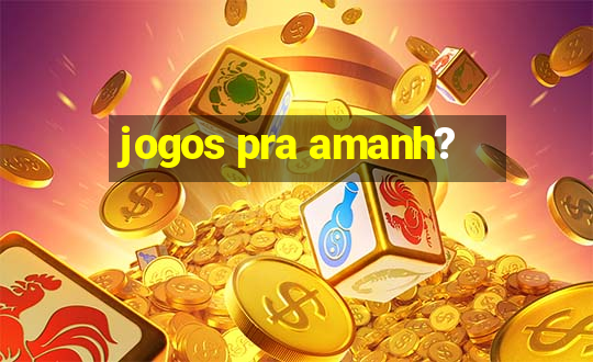 jogos pra amanh?