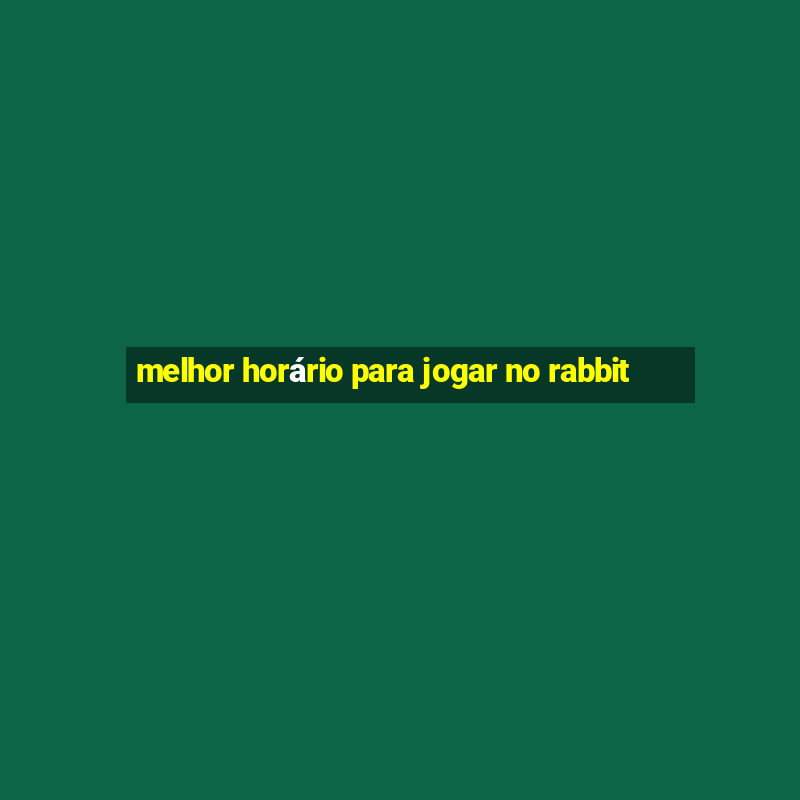 melhor horário para jogar no rabbit