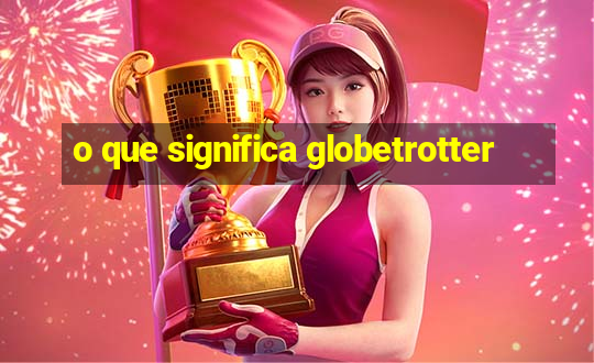 o que significa globetrotter