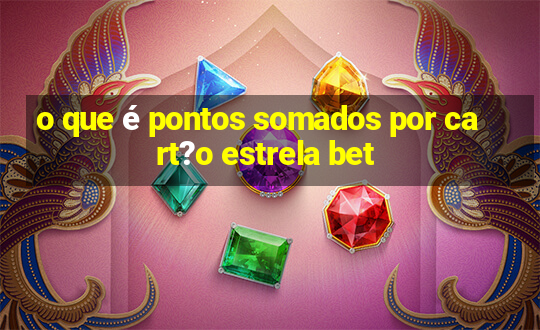 o que é pontos somados por cart?o estrela bet