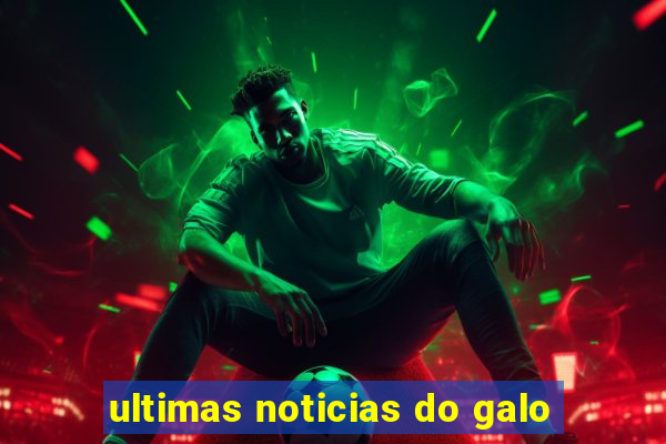 ultimas noticias do galo