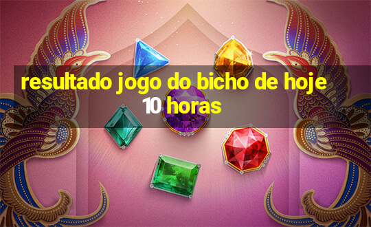 resultado jogo do bicho de hoje 10 horas