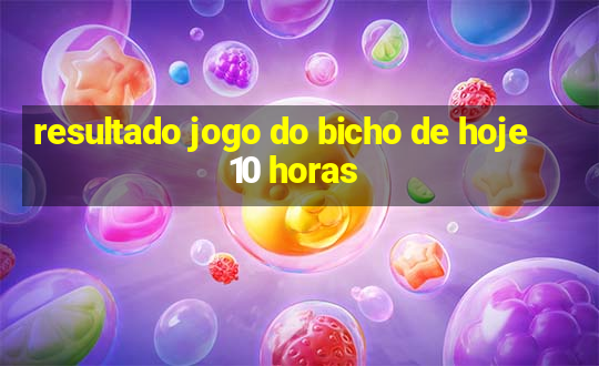 resultado jogo do bicho de hoje 10 horas