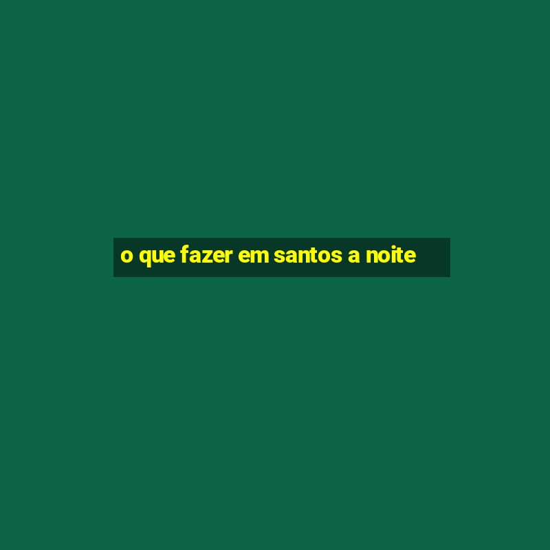 o que fazer em santos a noite