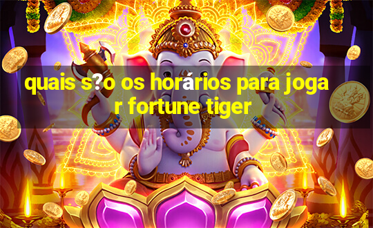 quais s?o os horários para jogar fortune tiger