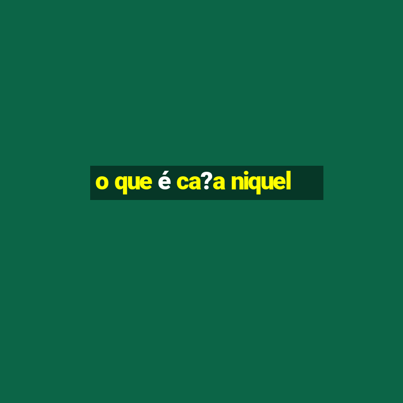 o que é ca?a niquel