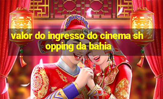 valor do ingresso do cinema shopping da bahia