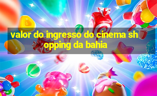 valor do ingresso do cinema shopping da bahia