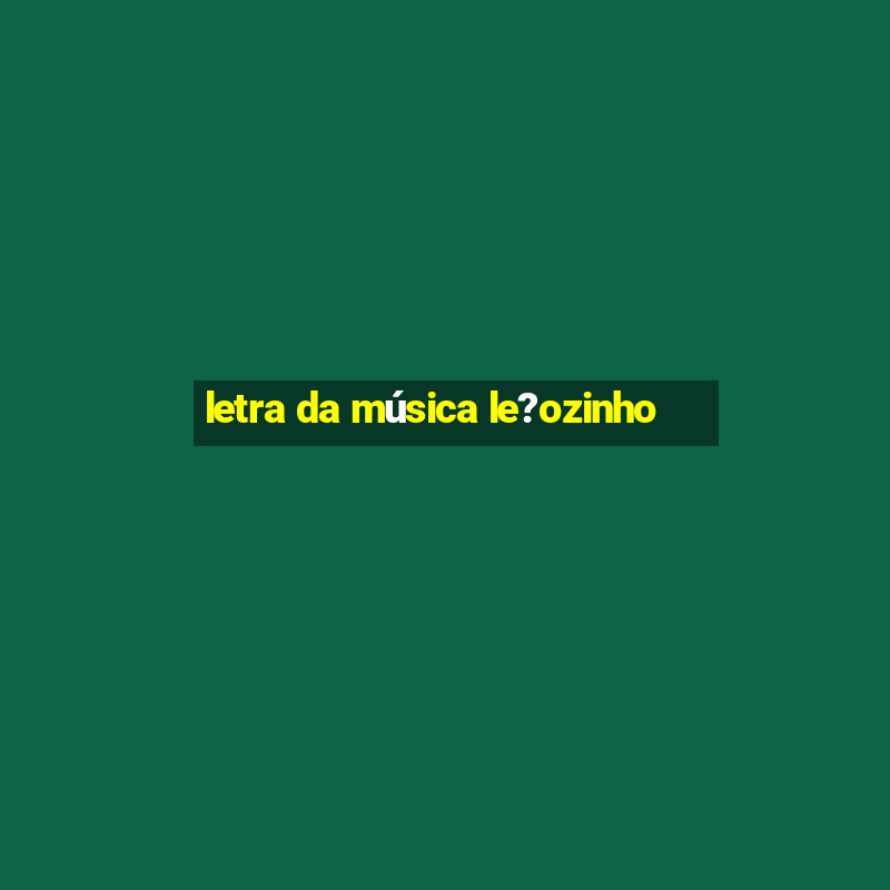 letra da música le?ozinho