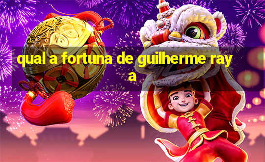 qual a fortuna de guilherme raya