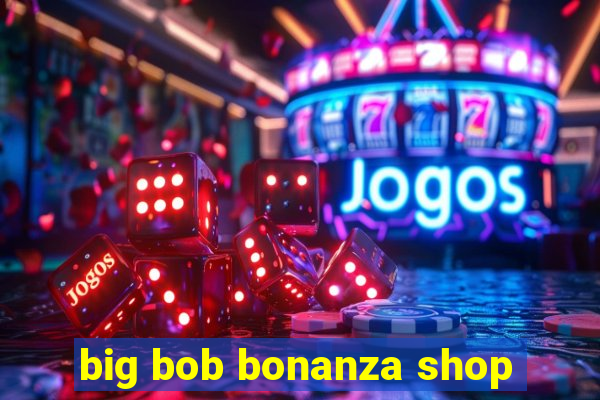 big bob bonanza shop