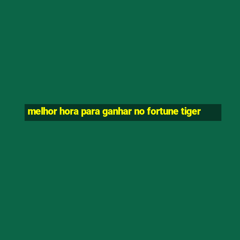 melhor hora para ganhar no fortune tiger