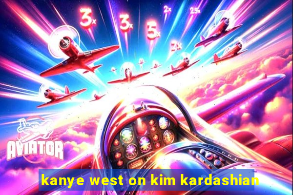 kanye west on kim kardashian