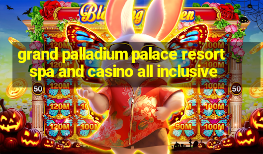 grand palladium palace resort spa and casino all inclusive