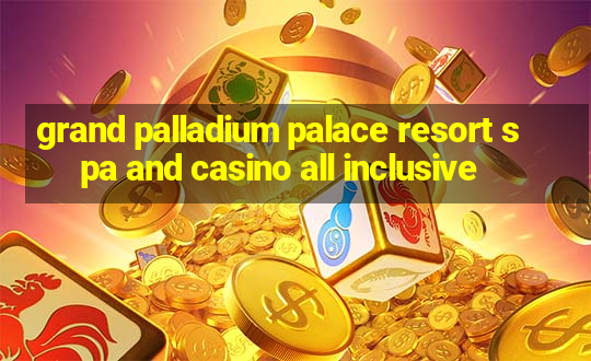 grand palladium palace resort spa and casino all inclusive