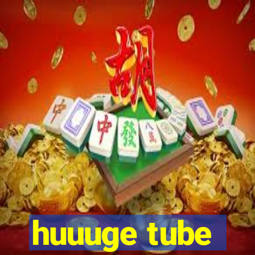 huuuge tube