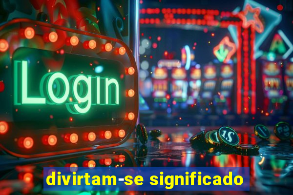 divirtam-se significado