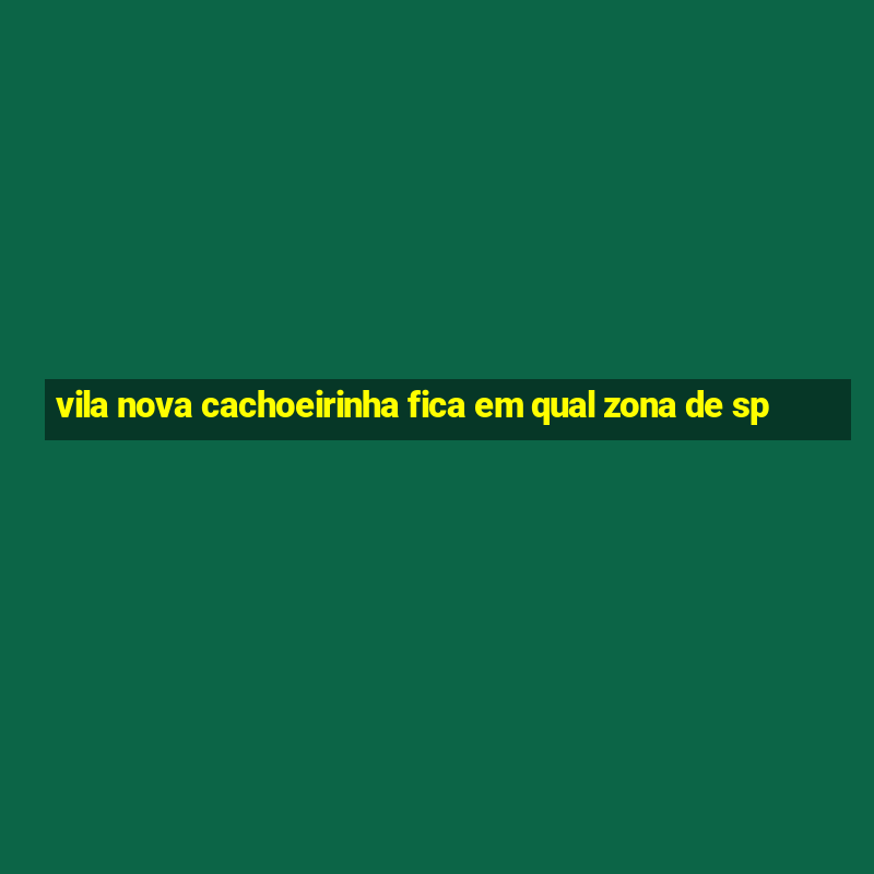 vila nova cachoeirinha fica em qual zona de sp