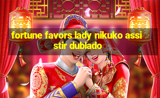 fortune favors lady nikuko assistir dublado