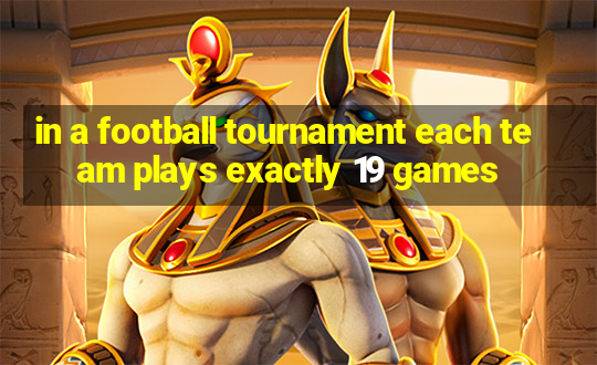 in a football tournament each team plays exactly 19 games