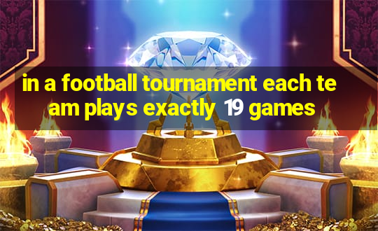 in a football tournament each team plays exactly 19 games