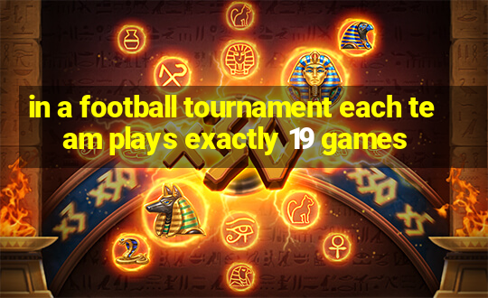 in a football tournament each team plays exactly 19 games