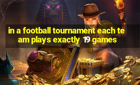 in a football tournament each team plays exactly 19 games