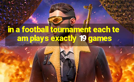 in a football tournament each team plays exactly 19 games