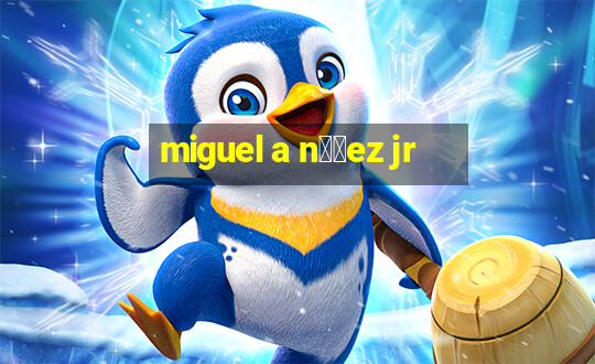 miguel a n煤帽ez jr