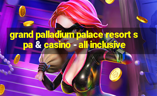 grand palladium palace resort spa & casino - all inclusive