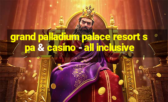 grand palladium palace resort spa & casino - all inclusive