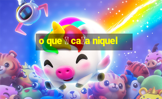 o que 茅 ca莽a niquel