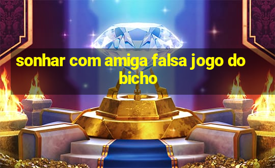 sonhar com amiga falsa jogo do bicho