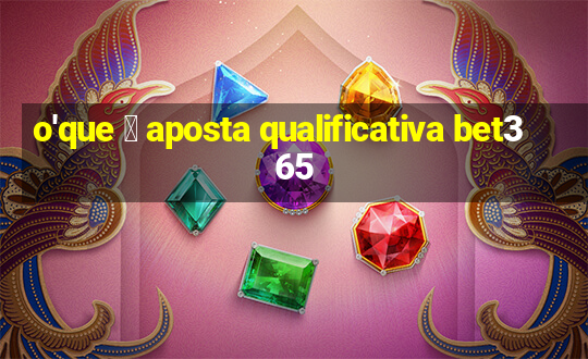 o'que 茅 aposta qualificativa bet365