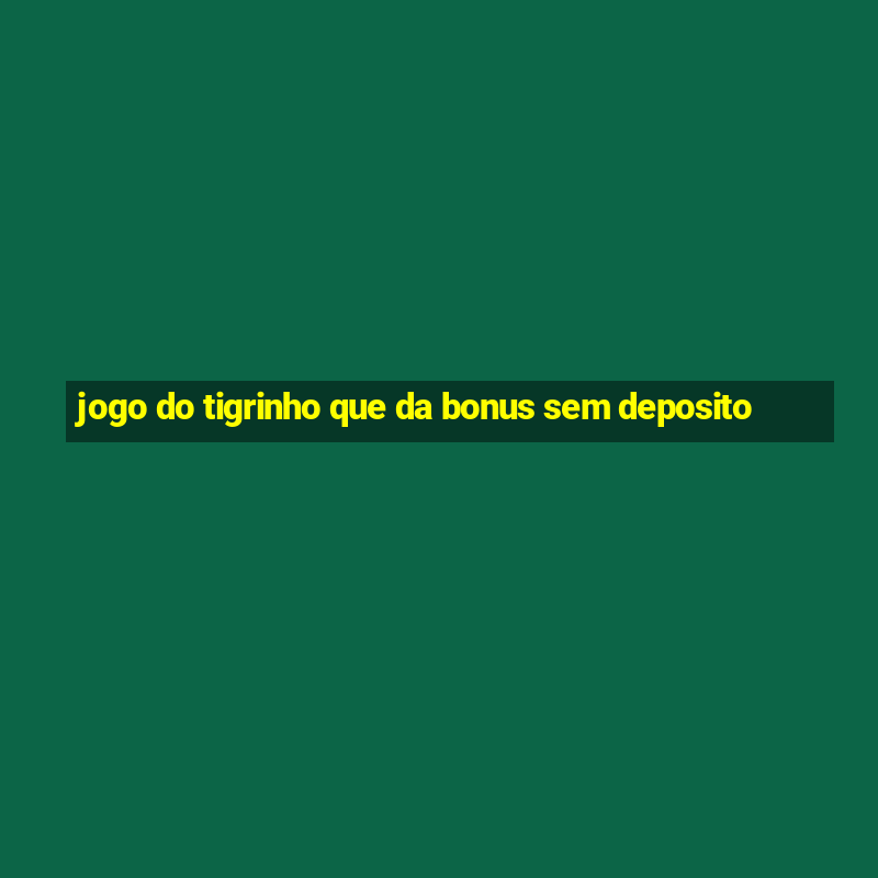 jogo do tigrinho que da bonus sem deposito