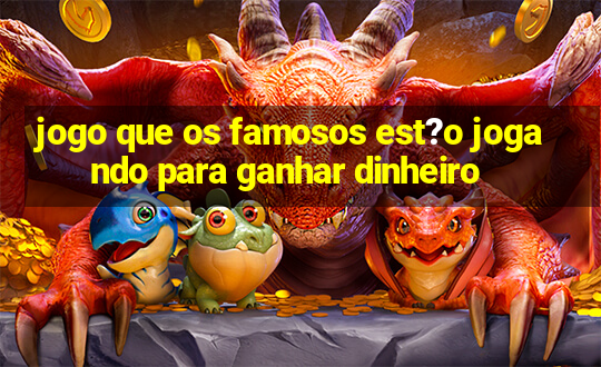 jogo que os famosos est?o jogando para ganhar dinheiro