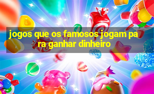 jogos que os famosos jogam para ganhar dinheiro