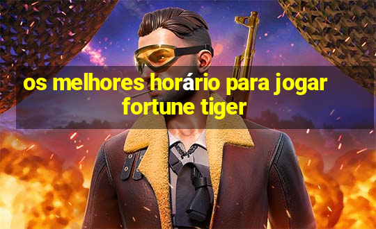 os melhores horário para jogar fortune tiger