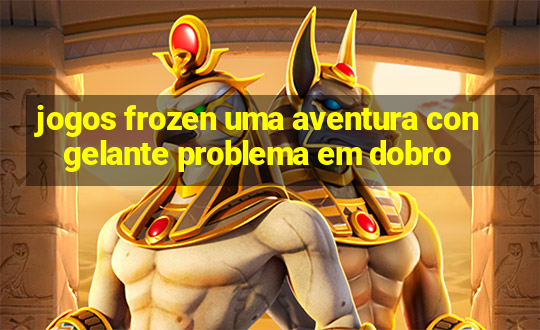 jogos frozen uma aventura congelante problema em dobro