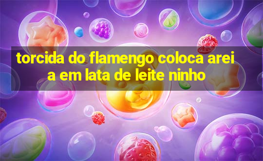 torcida do flamengo coloca areia em lata de leite ninho