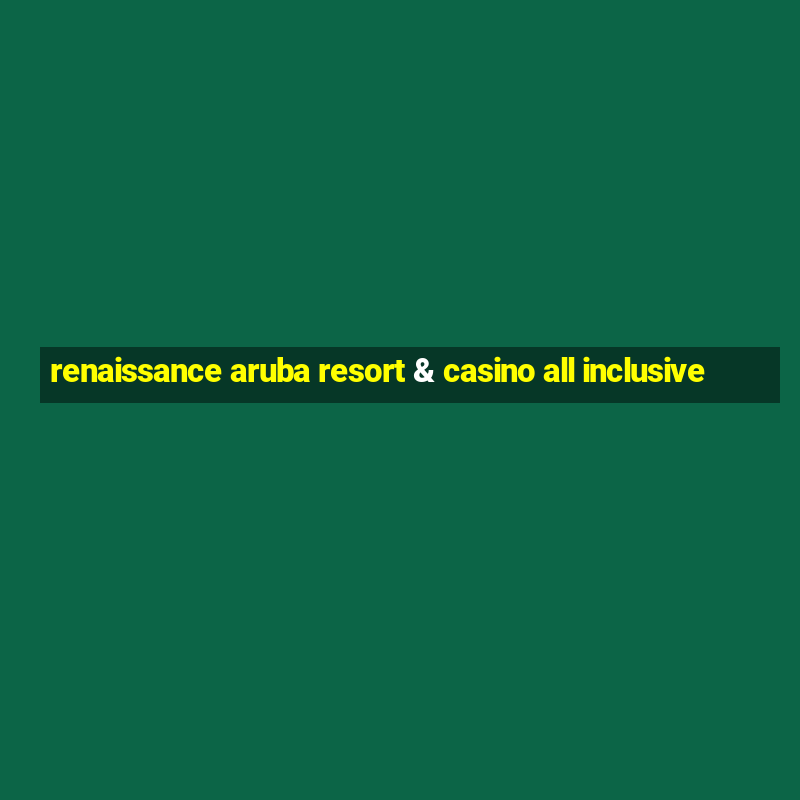 renaissance aruba resort & casino all inclusive