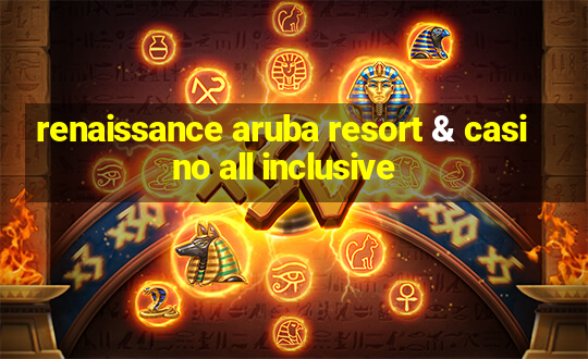 renaissance aruba resort & casino all inclusive