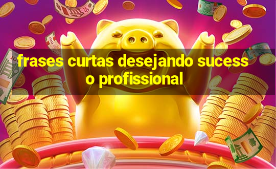 frases curtas desejando sucesso profissional