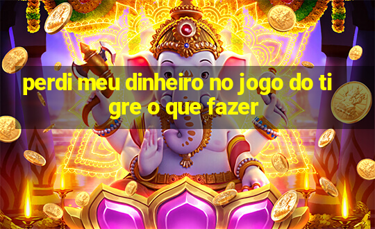 perdi meu dinheiro no jogo do tigre o que fazer