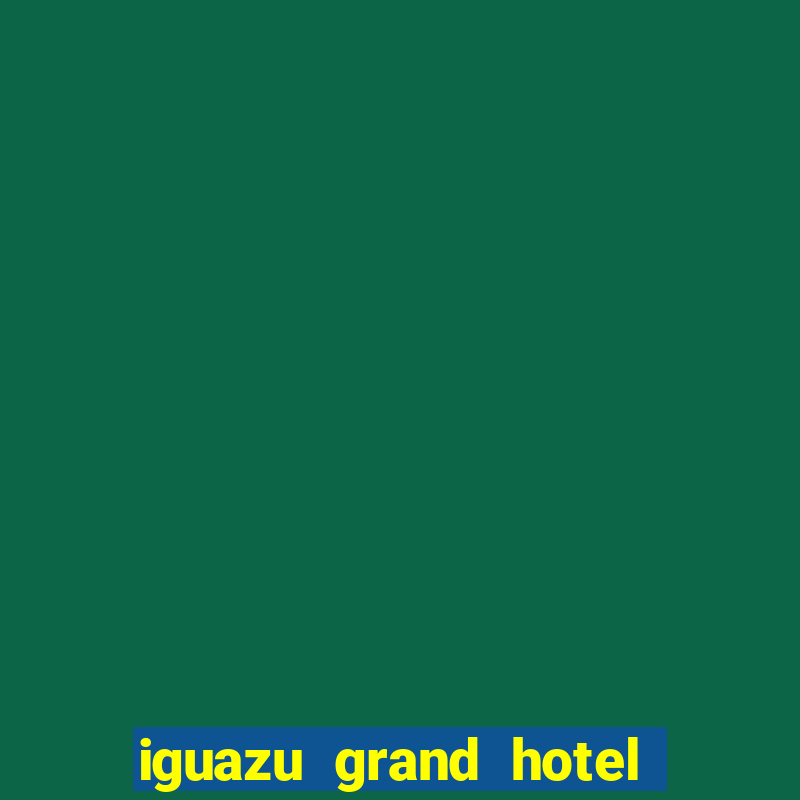 iguazu grand hotel resort & casino puerto iguazu