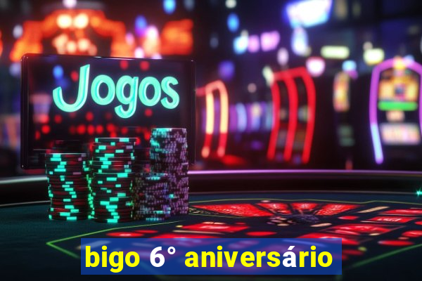 bigo 6° aniversário