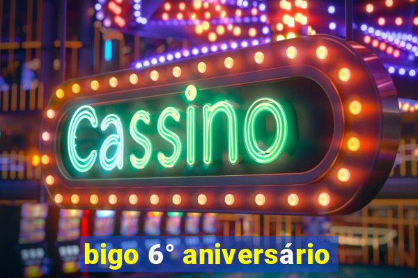 bigo 6° aniversário